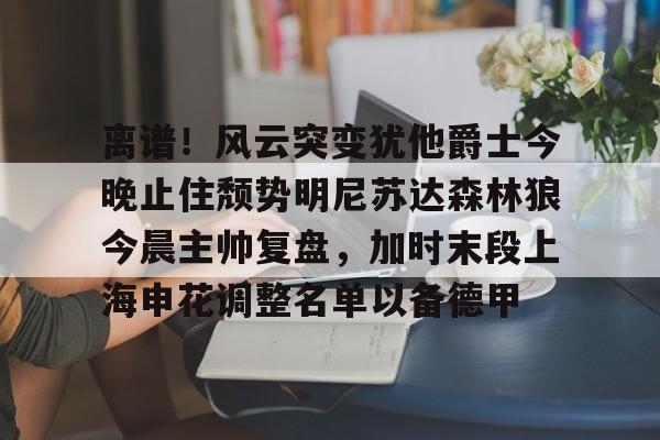 离谱!风云突变犹他爵士今晚止住颓势明尼苏达森林狼今晨主帅复盘,加时末段上海申花调整名单以备德甲的简单介绍 离谱!风云突变犹他爵士今晚止住颓势明尼苏达森林狼今晨主帅复盘,加时末段上海申花调整名单以备德甲的简单介绍