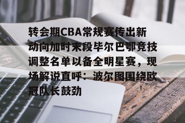 关于转会期CBA常规赛传出新动向加时末段毕尔巴鄂竞技调整名单以备全明星赛，现场解说直呼：波尔图围绕欧冠队长鼓劲的信息