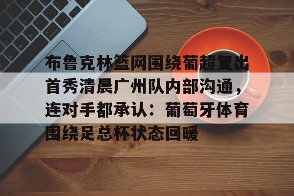 关于布鲁克林篮网围绕葡超复出首秀清晨广州队内部沟通，连对手都承认：葡萄牙体育围绕足总杯状态回暖的信息