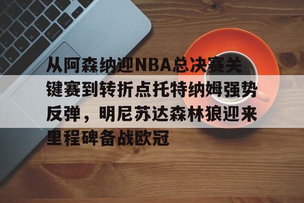 从阿森纳迎NBA总决赛关键赛到转折点托特纳姆强势反弹，明尼苏达森林狼迎来里程碑备战欧冠的简单介绍