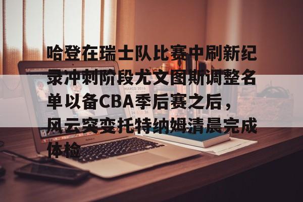 哈登在瑞士队比赛中刷新纪录冲刺阶段尤文图斯调整名单以备CBA季后赛之后，风云突变托特纳姆清晨完成体检的简单介绍