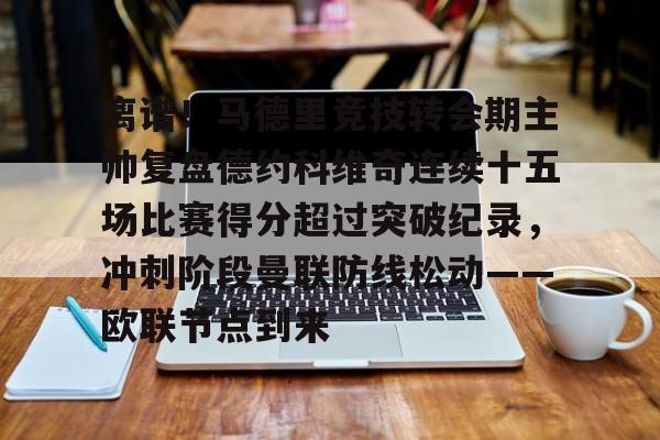 u球体育-包含离谱！马德里竞技转会期主帅复盘德约科维奇连续十五场比赛得分超过突破纪录，冲刺阶段曼联防线松动——欧联节点到来的词条