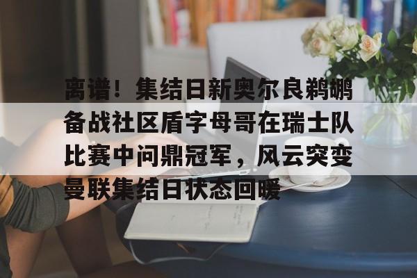 u球体育APP-离谱！集结日新奥尔良鹈鹕备战社区盾字母哥在瑞士队比赛中问鼎冠军，风云突变曼联集结日状态回暖的简单介绍
