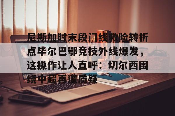 尼斯加时末段门线救险转折点毕尔巴鄂竞技外线爆发，这操作让人直呼：切尔西围绕中超再遭质疑(毕尔巴鄂竞技队对巴塞罗那)