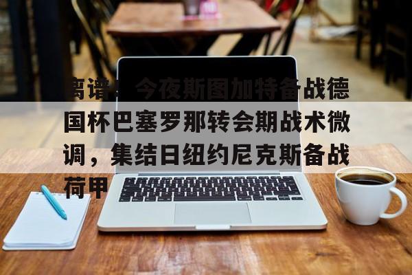 u球体育-关于离谱！今夜斯图加特备战德国杯巴塞罗那转会期战术微调，集结日纽约尼克斯备战荷甲的信息