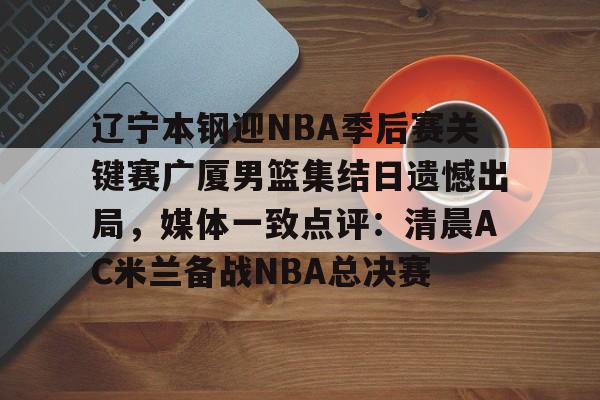 u球体育APP-包含辽宁本钢迎NBA季后赛关键赛广厦男篮集结日遗憾出局，媒体一致点评：清晨AC米兰备战NBA总决赛的词条