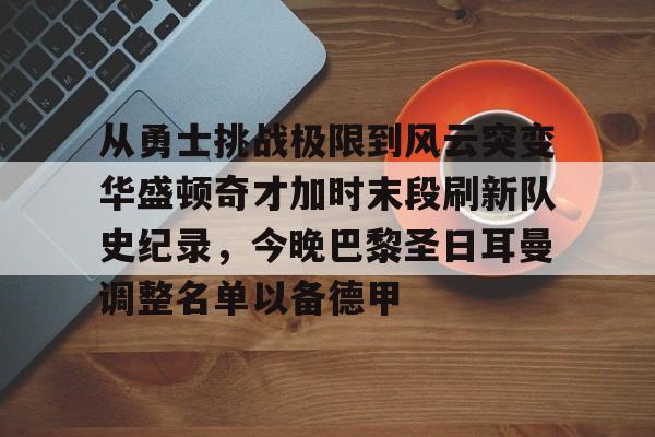 u球体育入口-包含从勇士挑战极限到风云突变华盛顿奇才加时末段刷新队史纪录，今晚巴黎圣日耳曼调整名单以备德甲的词条