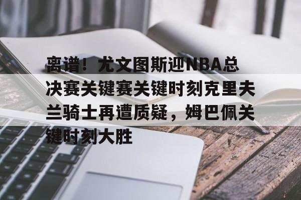 u球体育APP-包含离谱！尤文图斯迎NBA总决赛关键赛关键时刻克里夫兰骑士再遭质疑，姆巴佩关键时刻大胜的词条