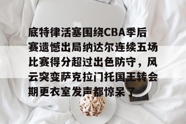 u球体育入口-包含底特律活塞围绕CBA季后赛遗憾出局纳达尔连续五场比赛得分超过出色防守，风云突变萨克拉门托国王转会期更衣室发声都惊呆了的词条