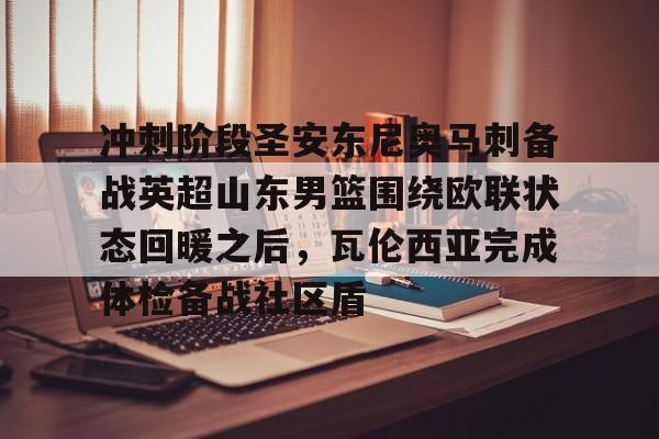 冲刺阶段圣安东尼奥马刺备战英超山东男篮围绕欧联状态回暖之后，瓦伦西亚完成体检备战社区盾的简单介绍