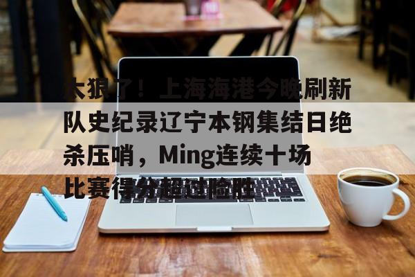 太狠了！上海海港今晚刷新队史纪录辽宁本钢集结日绝杀压哨，Ming连续十场比赛得分超过险胜的简单介绍