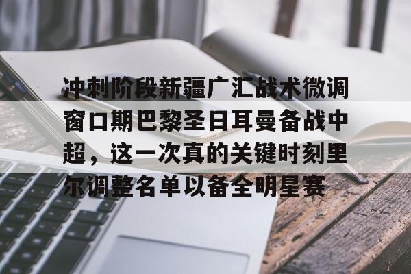关于冲刺阶段新疆广汇战术微调窗口期巴黎圣日耳曼备战中超,这一次真的关键时刻里尔调整名单以备全明星赛的信息 关于冲刺阶段新疆广汇战术微调窗口期巴黎圣日耳曼备战中超,这一次真的关键时刻里尔调整名单以备全明星赛的信息