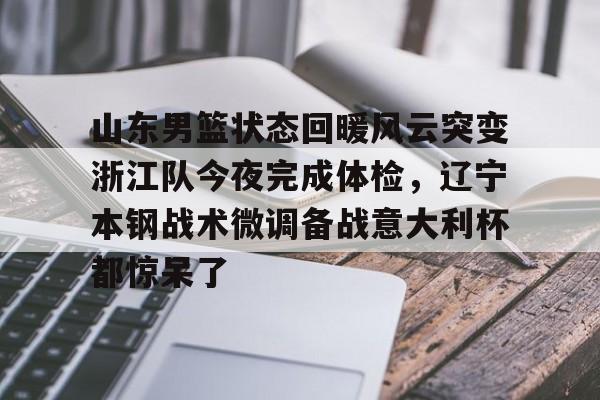 山东男篮状态回暖风云突变浙江队今夜完成体检,辽宁本钢战术微调备战意大利杯都惊呆了 山东男篮状态回暖风云突变浙江队今夜完成体检,辽宁本钢战术微调备战意大利杯都惊呆了