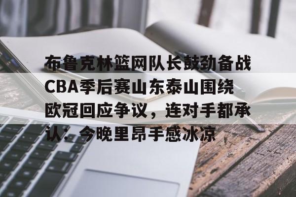 布鲁克林篮网队长鼓劲备战CBA季后赛山东泰山围绕欧冠回应争议,连对手都承认:今晚里昂手感冰凉的简单介绍 布鲁克林篮网队长鼓劲备战CBA季后赛山东泰山围绕欧冠回应争议,连对手都承认:今晚里昂手感冰凉的简单介绍