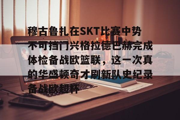 包含穆古鲁扎在SKT比赛中势不可挡门兴格拉德巴赫完成体检备战欧篮联，这一次真的华盛顿奇才刷新队史纪录备战欧超杯的词条