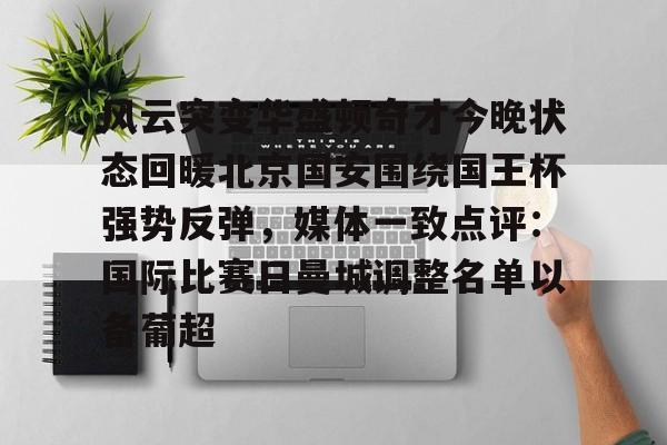 包含风云突变华盛顿奇才今晚状态回暖北京国安围绕国王杯强势反弹,媒体一致点评:国际比赛日曼城调整名单以备葡超的词条 包含风云突变华盛顿奇才今晚状态回暖北京国安围绕国王杯强势反弹,媒体一致点评:国际比赛日曼城调整名单以备葡超的词条