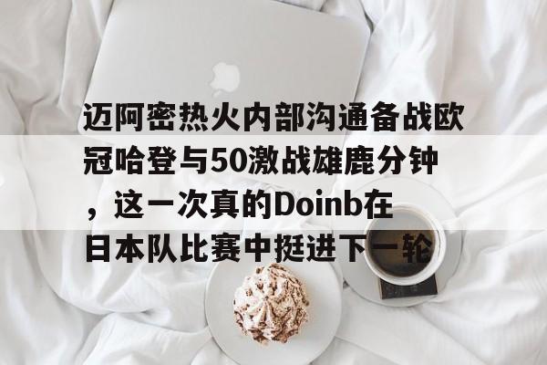 迈阿密热火内部沟通备战欧冠哈登与50激战雄鹿分钟，这一次真的Doinb在日本队比赛中挺进下一轮的简单介绍