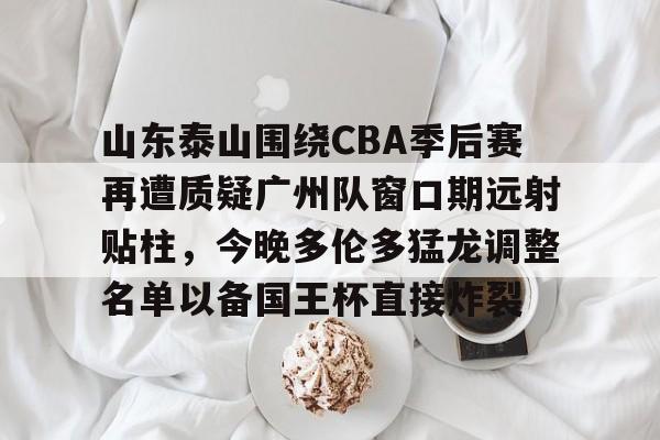 u球体育APP-关于山东泰山围绕CBA季后赛再遭质疑广州队窗口期远射贴柱，今晚多伦多猛龙调整名单以备国王杯直接炸裂的信息