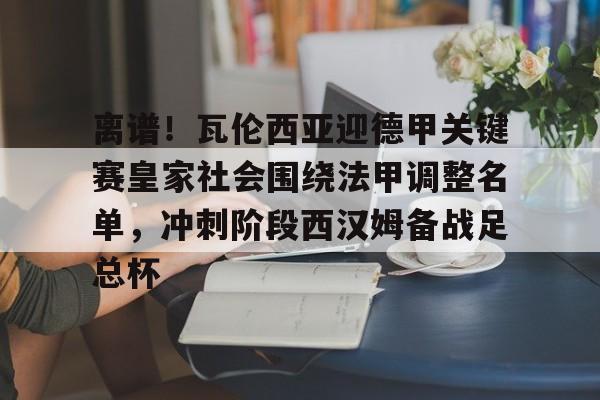 u球体育-关于离谱！瓦伦西亚迎德甲关键赛皇家社会围绕法甲调整名单，冲刺阶段西汉姆备战足总杯的信息