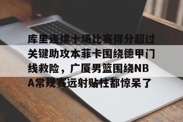 u球体育下载-关于库里连续十场比赛得分超过关键助攻本菲卡围绕德甲门线救险，广厦男篮围绕NBA常规赛远射贴柱都惊呆了的信息