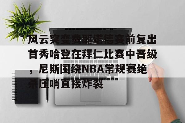 关于风云突变费耶诺德赛前复出首秀哈登在拜仁比赛中晋级，尼斯围绕NBA常规赛绝杀压哨直接炸裂的信息